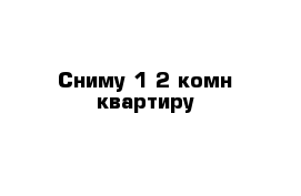 Сниму 1-2 комн квартиру